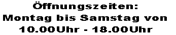 Öffnungszeiten:  
Montag bis Samstag von 
10.00Uhr - 18.00Uhr
